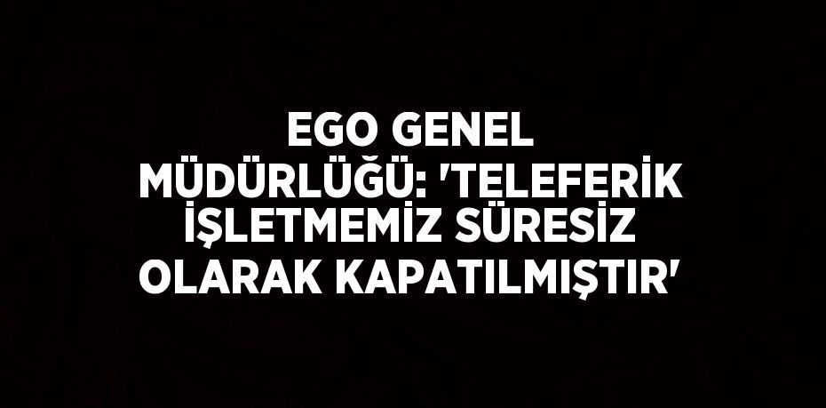 EGO GENEL MÜDÜRLÜĞÜ: 'TELEFERİK İŞLETMEMİZ SÜRESİZ OLARAK KAPATILMIŞTIR'