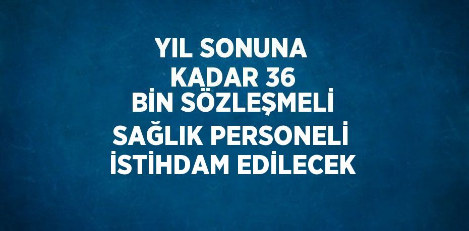 YIL SONUNA KADAR 36 BİN SÖZLEŞMELİ SAĞLIK PERSONELİ İSTİHDAM EDİLECEK