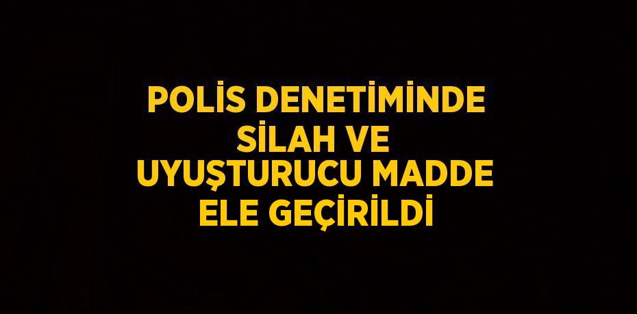 POLİS DENETİMİNDE SİLAH VE UYUŞTURUCU MADDE ELE GEÇİRİLDİ
