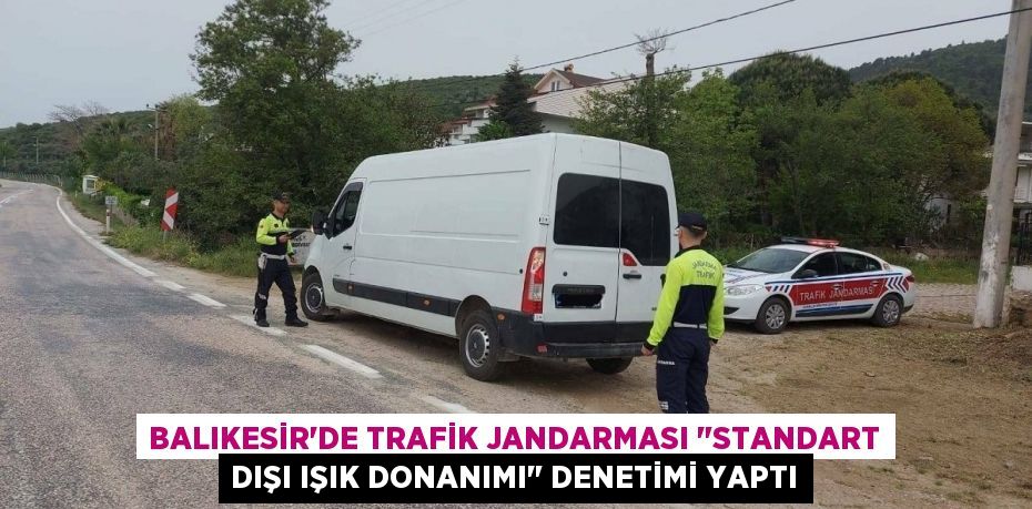 Balıkesir'de Trafik Jandarması "Standart Dışı Işık Donanımı" denetimi yaptı