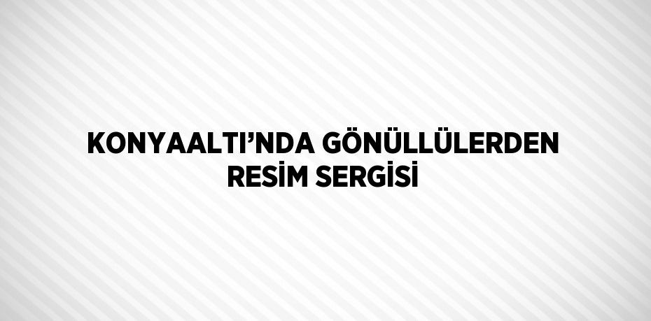 KONYAALTI’NDA GÖNÜLLÜLERDEN RESİM SERGİSİ