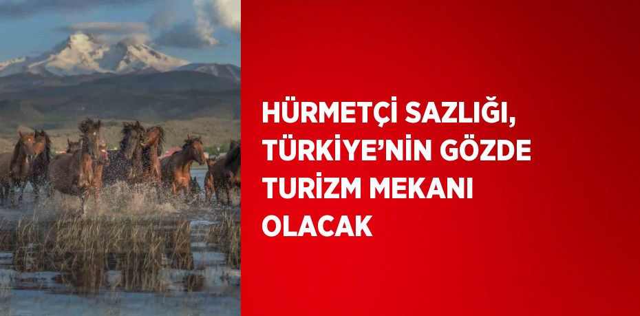 HÜRMETÇİ SAZLIĞI, TÜRKİYE’NİN GÖZDE TURİZM MEKANI OLACAK