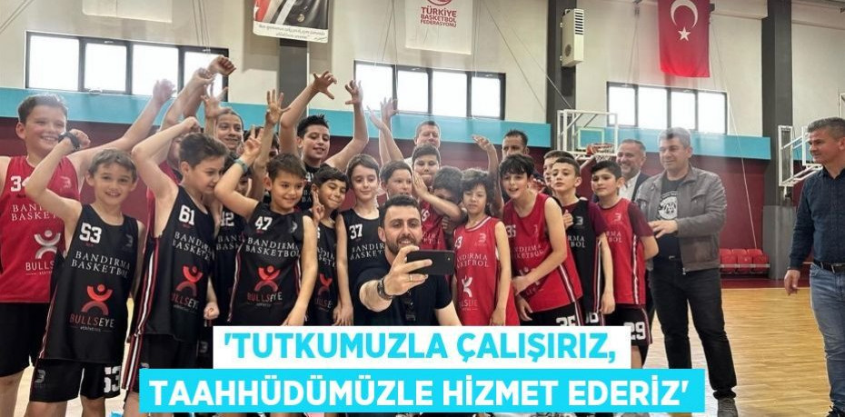 “Tutkumuzla çalışırız, taahhüdümüzle hizmet ederiz”