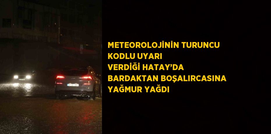 METEOROLOJİNİN TURUNCU KODLU UYARI VERDİĞİ HATAY’DA BARDAKTAN BOŞALIRCASINA YAĞMUR YAĞDI