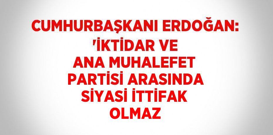 CUMHURBAŞKANI ERDOĞAN: 'İKTİDAR VE ANA MUHALEFET PARTİSİ ARASINDA SİYASİ İTTİFAK OLMAZ
