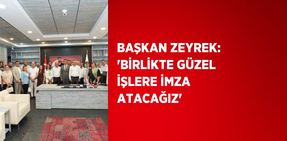 BAŞKAN ZEYREK: 'BİRLİKTE GÜZEL İŞLERE İMZA ATACAĞIZ'