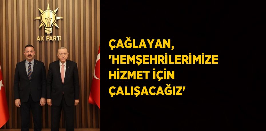 ÇAĞLAYAN, 'HEMŞEHRİLERİMİZE HİZMET İÇİN ÇALIŞACAĞIZ'