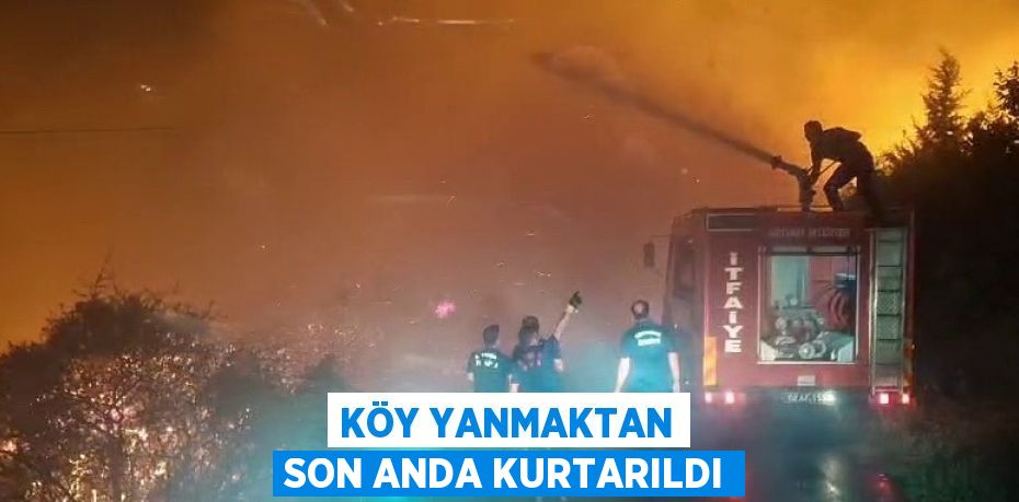 KÖY YANMAKTAN SON ANDA KURTARILDI