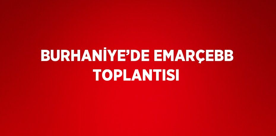 BURHANİYE’DE EMARÇEBB TOPLANTISI