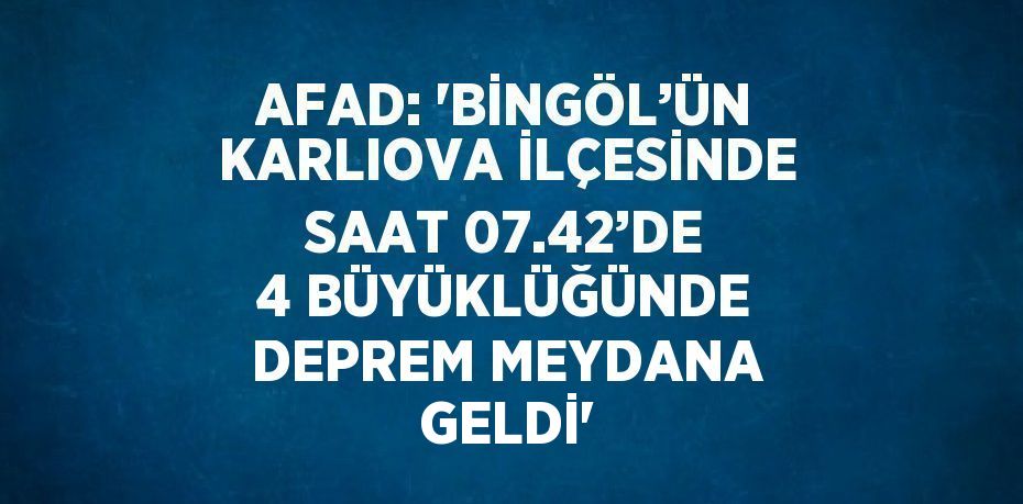 AFAD: 'BİNGÖL’ÜN KARLIOVA İLÇESİNDE SAAT 07.42’DE 4 BÜYÜKLÜĞÜNDE DEPREM MEYDANA GELDİ'