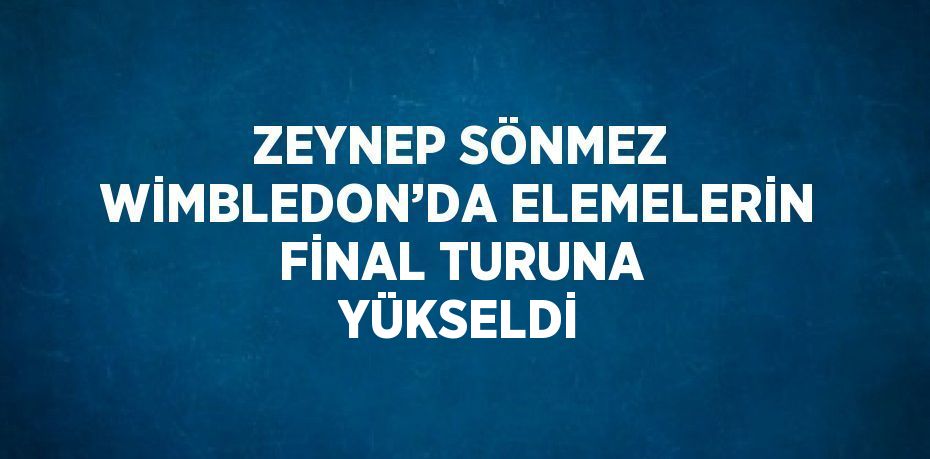 ZEYNEP SÖNMEZ WİMBLEDON’DA ELEMELERİN FİNAL TURUNA YÜKSELDİ