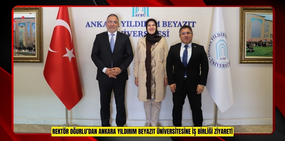 REKTÖR OĞURLU’DAN ANKARA YILDIRIM BEYAZIT ÜNİVERSİTESİNE İŞ BİRLİĞİ ZİYARETİ