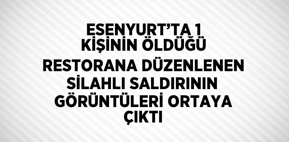 ESENYURT’TA 1 KİŞİNİN ÖLDÜĞÜ RESTORANA DÜZENLENEN SİLAHLI SALDIRININ GÖRÜNTÜLERİ ORTAYA ÇIKTI