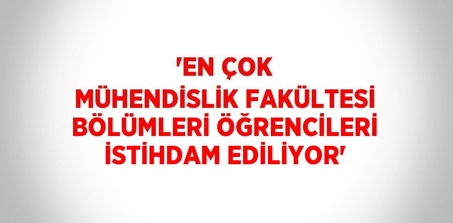 'EN ÇOK MÜHENDİSLİK FAKÜLTESİ BÖLÜMLERİ ÖĞRENCİLERİ İSTİHDAM EDİLİYOR'