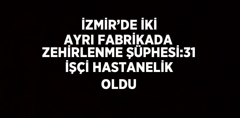 İZMİR’DE İKİ AYRI FABRİKADA ZEHİRLENME ŞÜPHESİ:31 İŞÇİ HASTANELİK OLDU