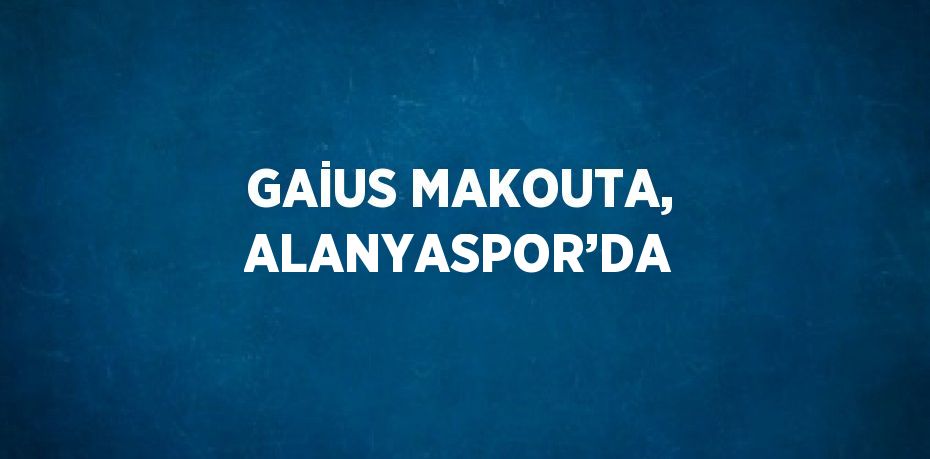 GAİUS MAKOUTA, ALANYASPOR’DA