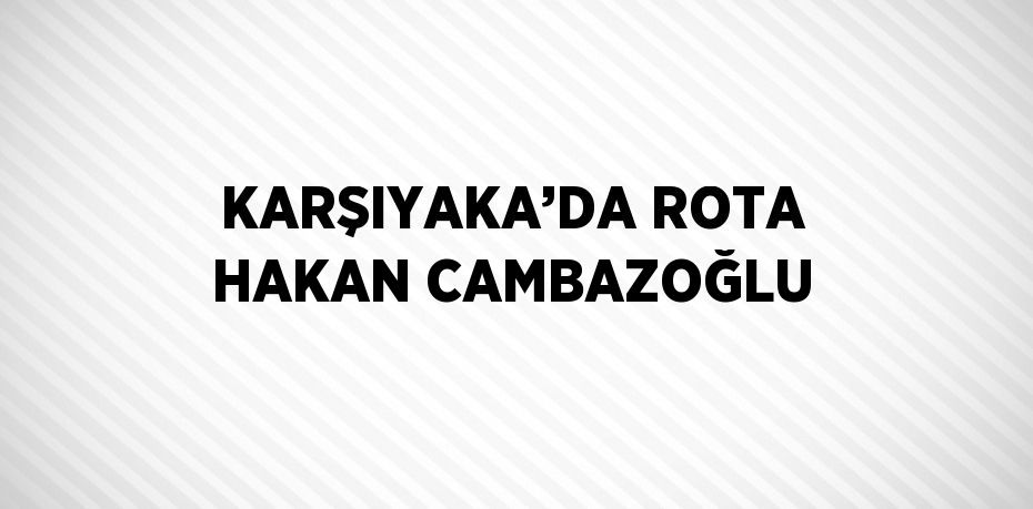 KARŞIYAKA’DA ROTA HAKAN CAMBAZOĞLU