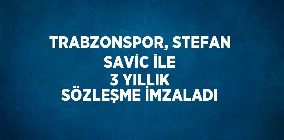 TRABZONSPOR, STEFAN SAVİC İLE 3 YILLIK SÖZLEŞME İMZALADI