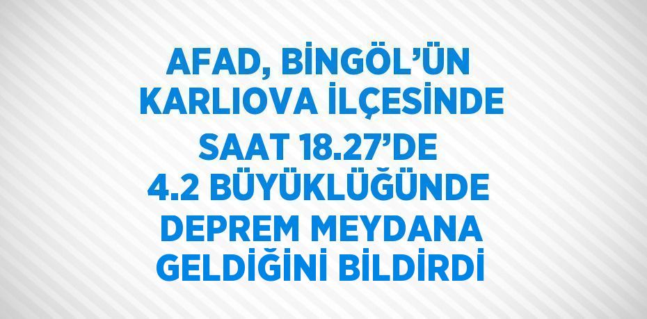 AFAD, BİNGÖL’ÜN KARLIOVA İLÇESİNDE SAAT 18.27’DE 4.2 BÜYÜKLÜĞÜNDE DEPREM MEYDANA GELDİĞİNİ BİLDİRDİ