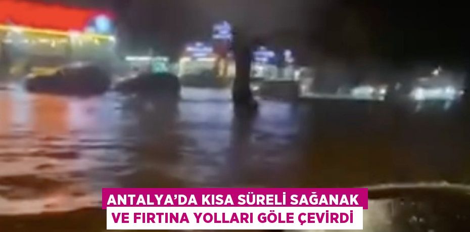 ANTALYA’DA KISA SÜRELİ SAĞANAK VE FIRTINA YOLLARI GÖLE ÇEVİRDİ