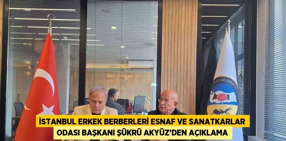 İSTANBUL ERKEK BERBERLERİ ESNAF VE SANATKARLAR ODASI BAŞKANI ŞÜKRÜ AKYÜZ’DEN AÇIKLAMA