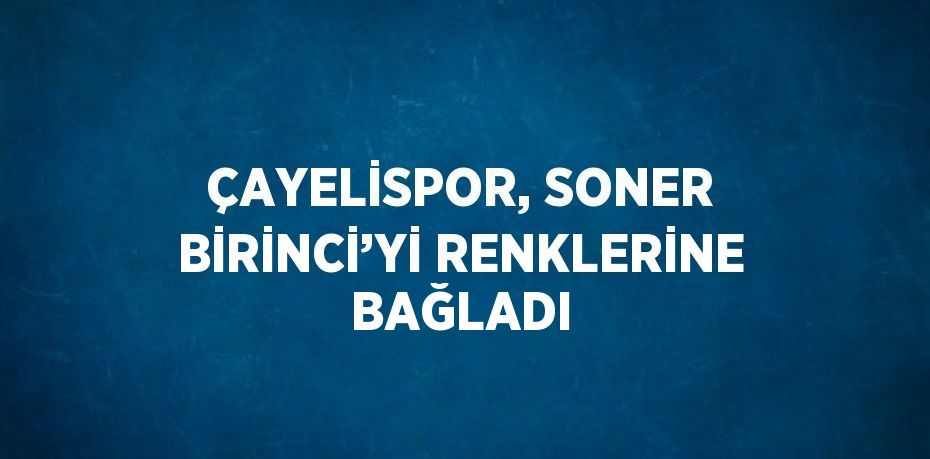 ÇAYELİSPOR, SONER BİRİNCİ’Yİ RENKLERİNE BAĞLADI