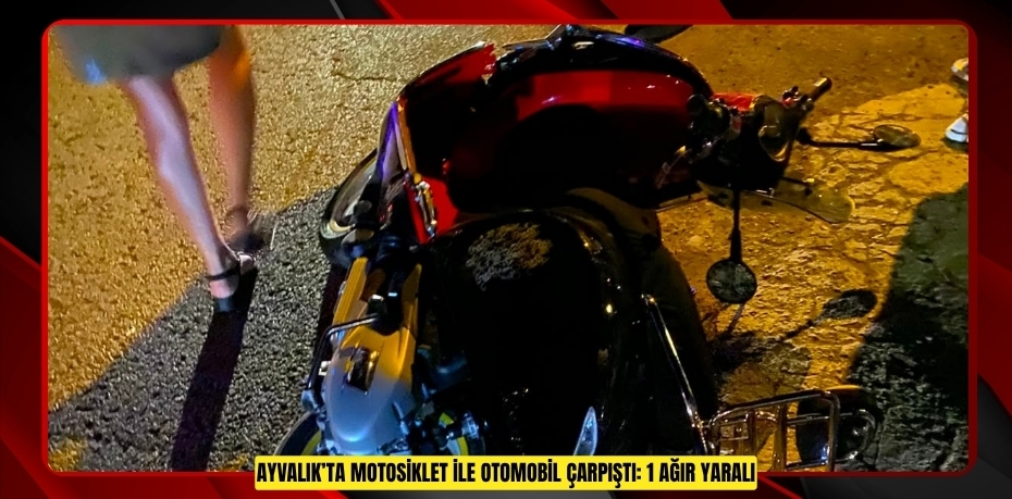 AYVALIK’TA MOTOSİKLET İLE OTOMOBİL ÇARPIŞTI: 1 AĞIR YARALI