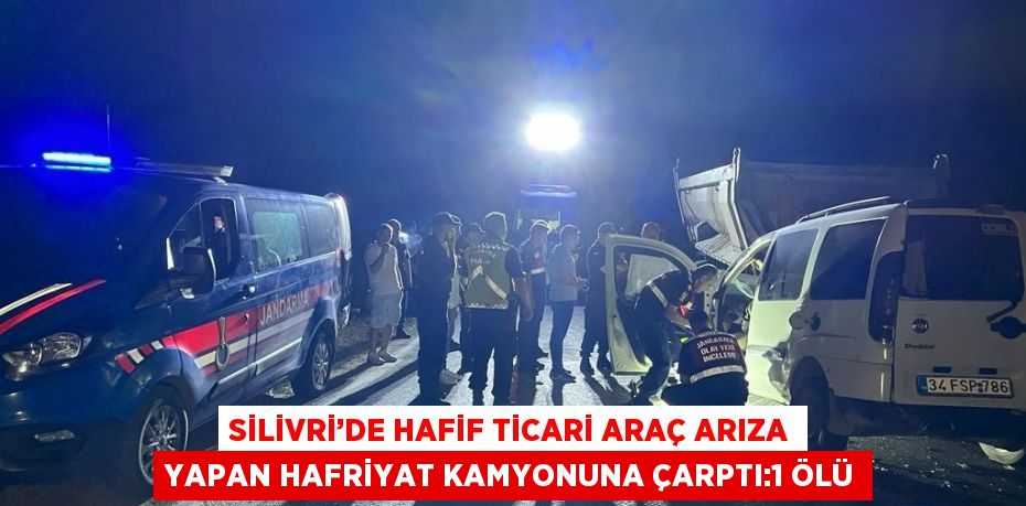 SİLİVRİ’DE HAFİF TİCARİ ARAÇ ARIZA YAPAN HAFRİYAT KAMYONUNA ÇARPTI:1 ÖLÜ