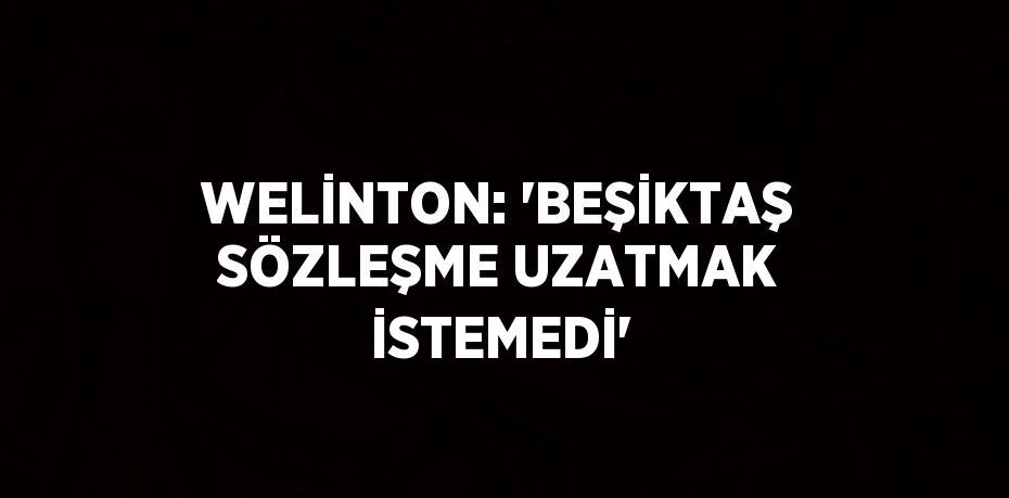 WELİNTON: 'BEŞİKTAŞ SÖZLEŞME UZATMAK İSTEMEDİ'