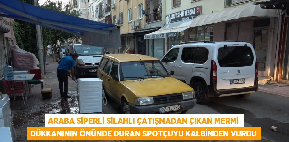 ARABA SİPERLİ SİLAHLI ÇATIŞMADAN ÇIKAN MERMİ DÜKKANININ ÖNÜNDE DURAN SPOTÇUYU KALBİNDEN VURDU