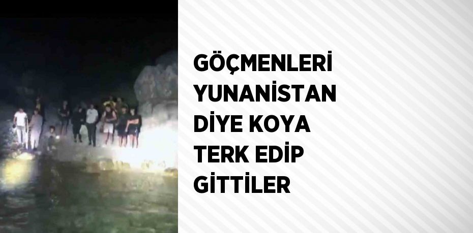 GÖÇMENLERİ YUNANİSTAN DİYE KOYA TERK EDİP GİTTİLER