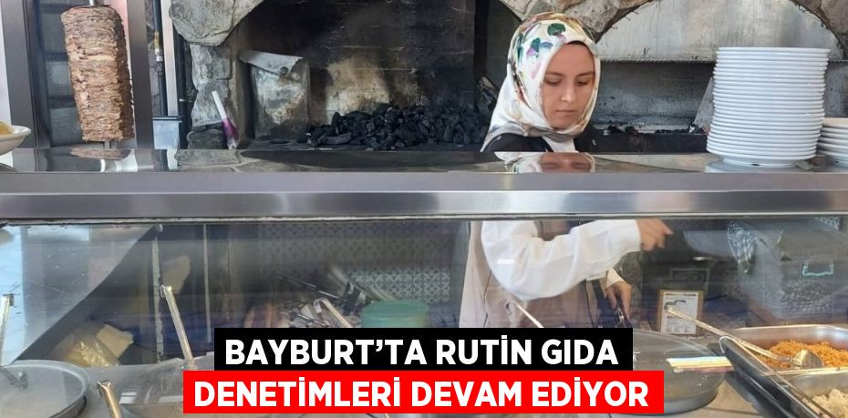 BAYBURT’TA RUTİN GIDA DENETİMLERİ DEVAM EDİYOR