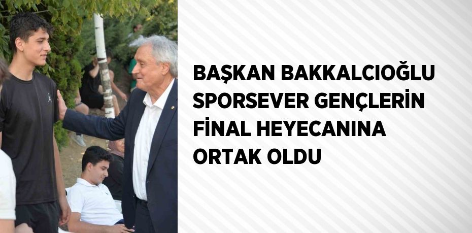 BAŞKAN BAKKALCIOĞLU SPORSEVER GENÇLERİN FİNAL HEYECANINA ORTAK OLDU