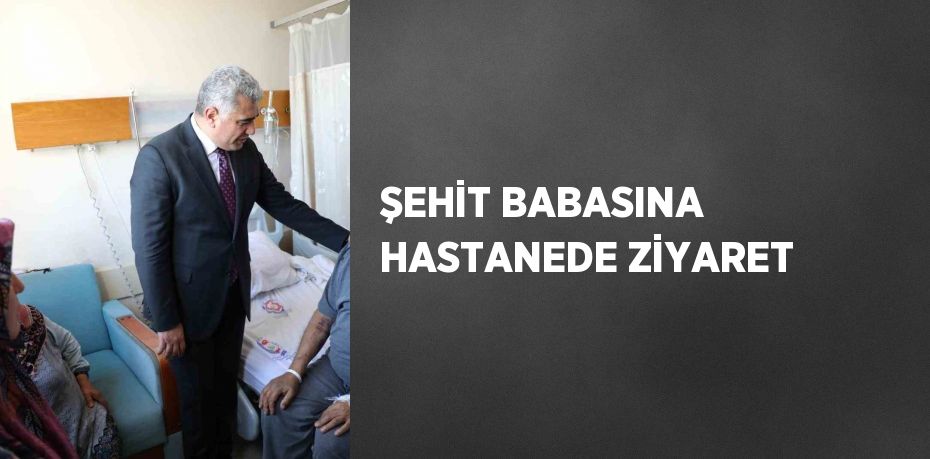 ŞEHİT BABASINA HASTANEDE ZİYARET
