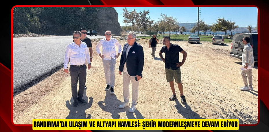 BANDIRMA’DA ULAŞIM VE ALTYAPI HAMLESİ: ŞEHİR MODERNLEŞMEYE DEVAM EDİYOR