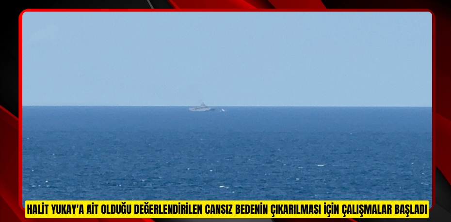 Halit Yukay'a ait olduğu değerlendirilen cansız bedenin çıkarılması için çalışmalar başladı