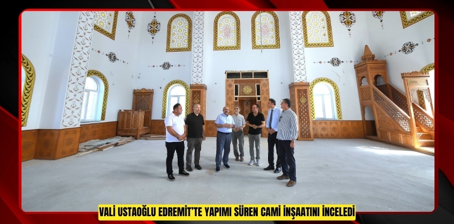 Vali Ustaoğlu Edremit’te yapımı süren cami inşaatını inceledi