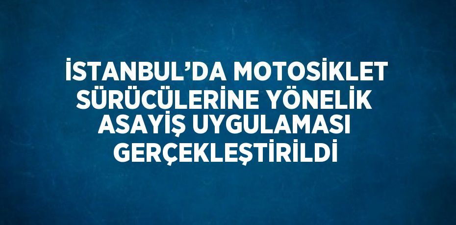 İSTANBUL’DA MOTOSİKLET SÜRÜCÜLERİNE YÖNELİK ASAYİŞ UYGULAMASI GERÇEKLEŞTİRİLDİ