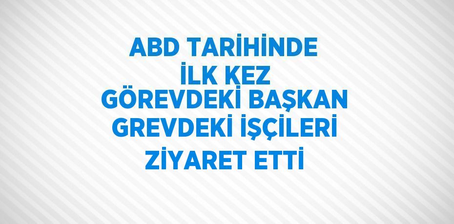 ABD TARİHİNDE İLK KEZ GÖREVDEKİ BAŞKAN GREVDEKİ İŞÇİLERİ ZİYARET ETTİ
