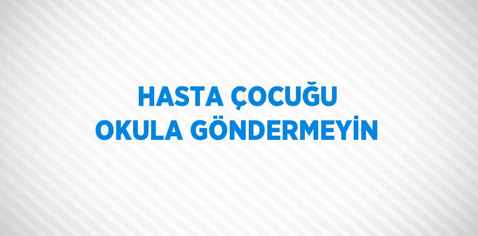HASTA ÇOCUĞU OKULA GÖNDERMEYİN
