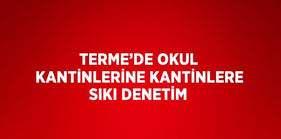 TERME’DE OKUL KANTİNLERİNE KANTİNLERE SIKI DENETİM