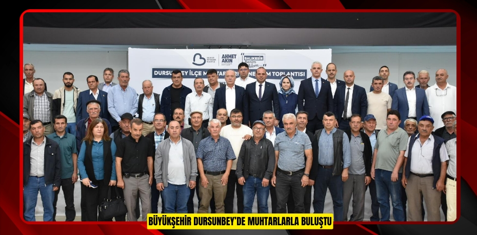 BÜYÜKŞEHİR DURSUNBEY’DE MUHTARLARLA BULUŞTU