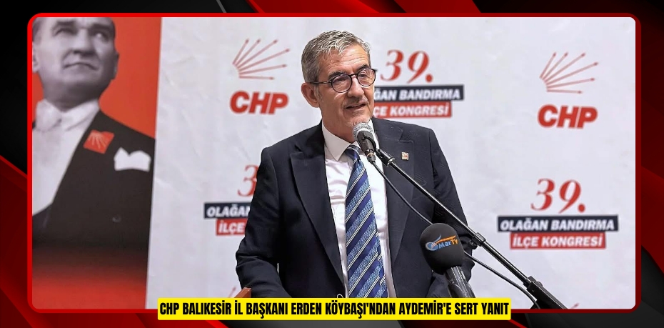 CHP BALIKESİR İL BAŞKANI ERDEN KÖYBAŞI'NDAN AYDEMİR'E SERT YANIT