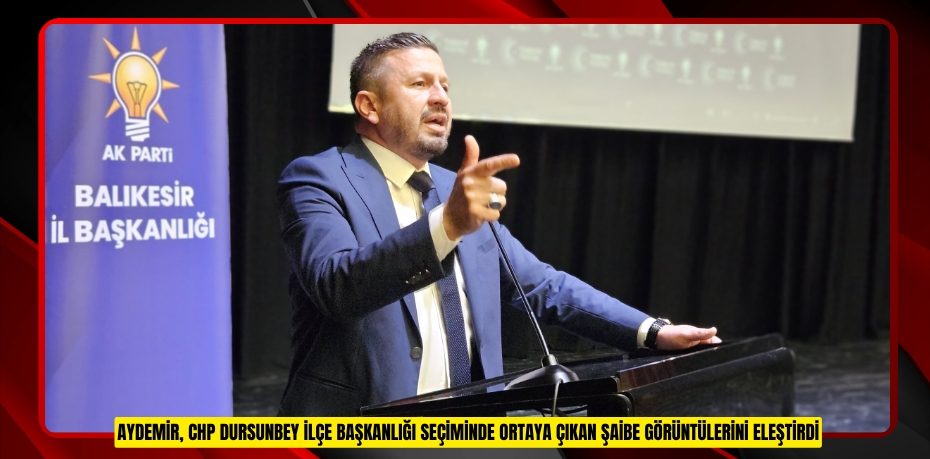 AYDEMİR, CHP DURSUNBEY İLÇE BAŞKANLIĞI SEÇİMİNDE ORTAYA ÇIKAN ŞAİBE GÖRÜNTÜLERİNİ ELEŞTİRDİ