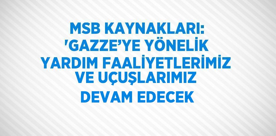MSB KAYNAKLARI: 'GAZZE’YE YÖNELİK YARDIM FAALİYETLERİMİZ VE UÇUŞLARIMIZ DEVAM EDECEK