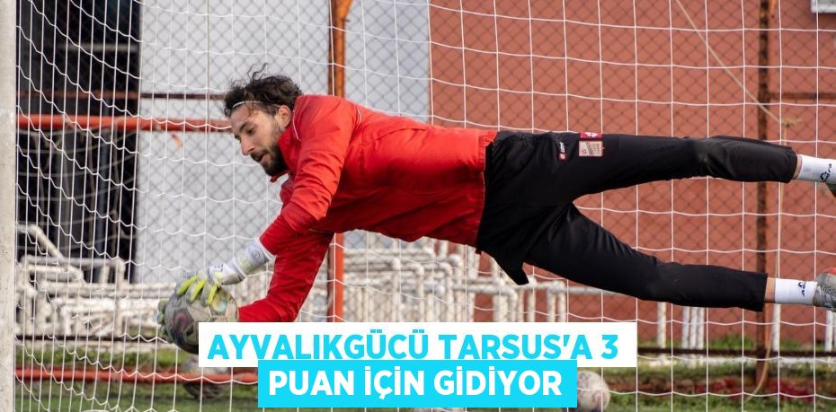 AYVALIKGÜCÜ TARSUS’A 3 PUAN İÇİN GİDİYOR