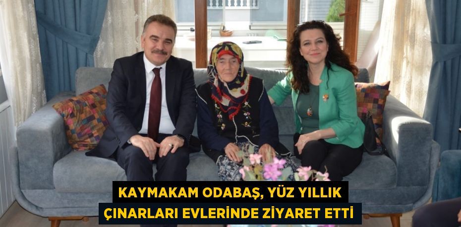 KAYMAKAM ODABAŞ, YÜZ YILLIK ÇINARLARI EVLERİNDE ZİYARET ETTİ
