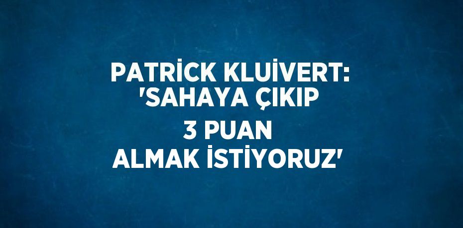 PATRİCK KLUİVERT: 'SAHAYA ÇIKIP 3 PUAN ALMAK İSTİYORUZ'