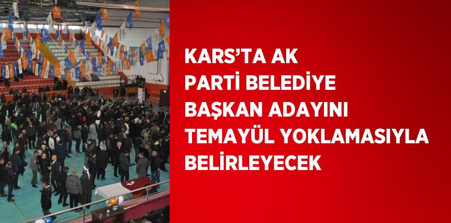 KARS’TA AK PARTİ BELEDİYE BAŞKAN ADAYINI TEMAYÜL YOKLAMASIYLA BELİRLEYECEK