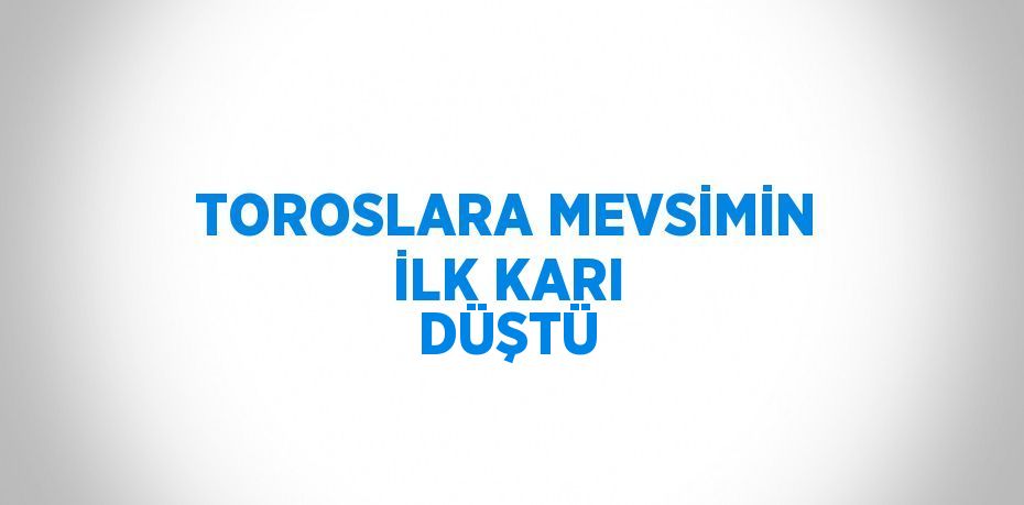 TOROSLARA MEVSİMİN İLK KARI DÜŞTÜ